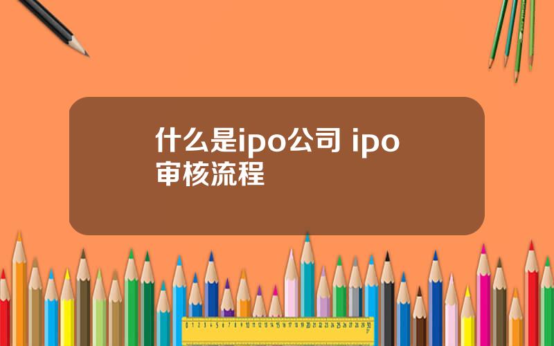 什么是ipo公司 ipo审核流程